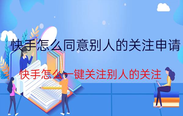 快手怎么同意别人的关注申请 快手怎么一键关注别人的关注？